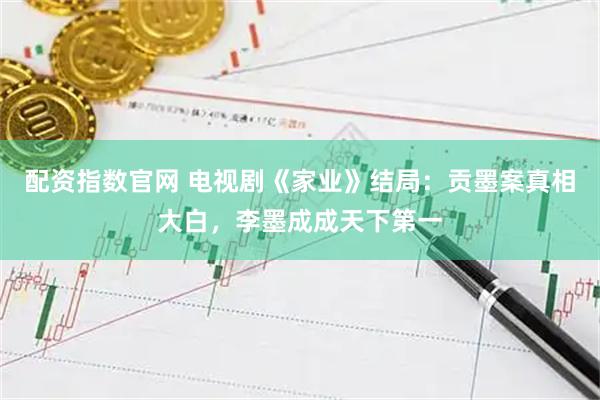 配资指数官网 电视剧《家业》结局：贡墨案真相大白，李墨成成天下第一