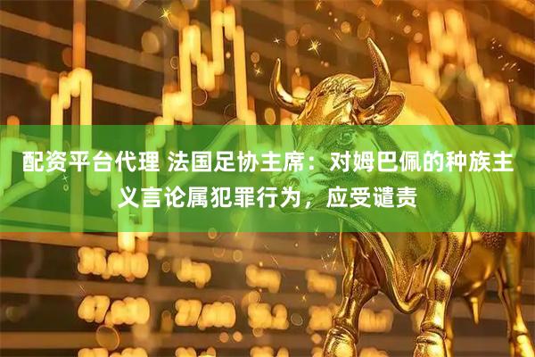 配资平台代理 法国足协主席：对姆巴佩的种族主义言论属犯罪行为，应受谴责