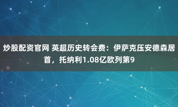 炒股配资官网 英超历史转会费:伊萨克压安德森居首,托纳利1.08亿欧列第9