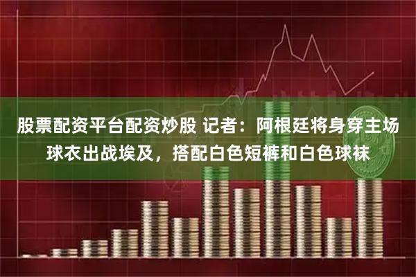 股票配资平台配资炒股 记者：阿根廷将身穿主场球衣出战埃及，搭配白色短裤和白色球袜