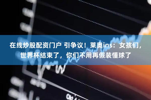在线炒股配资门户 引争议！莱奥ins：女孩们，世界杯结束了，你们不用再假装懂球了
