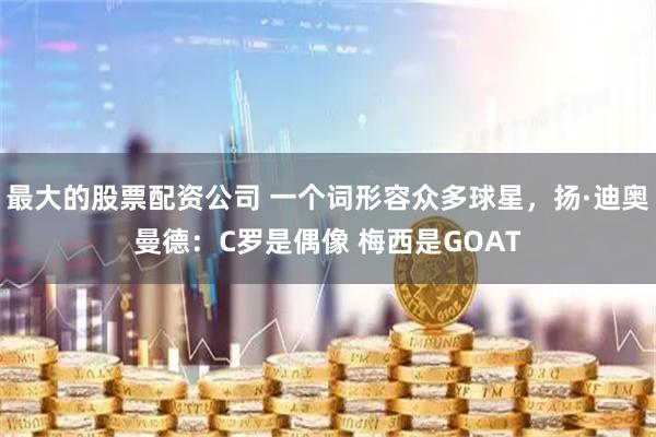 最大的股票配资公司 一个词形容众多球星，扬·迪奥曼德：C罗是偶像 梅西是GOAT