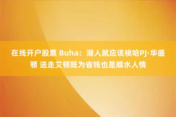 在线开户股票 Buha：湖人就应该梭哈PJ·华盛顿 送走艾顿既为省钱也是顺水人情