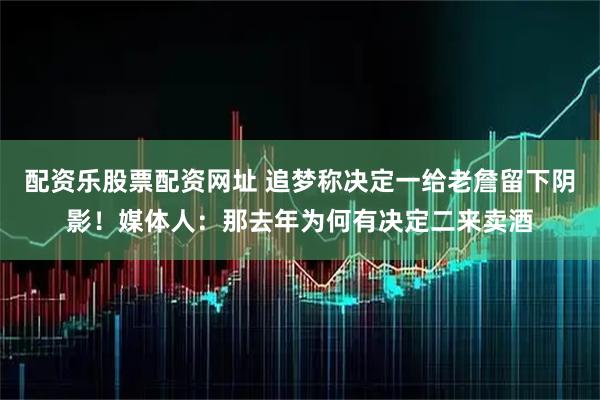 配资乐股票配资网址 追梦称决定一给老詹留下阴影！媒体人：那去年为何有决定二来卖酒